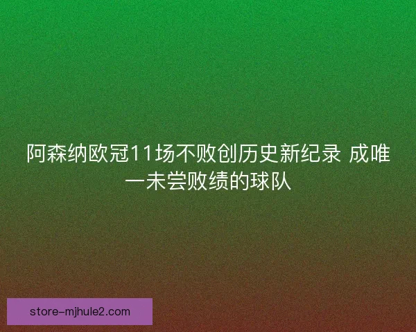 阿森纳欧冠11场不败创历史新纪录 成唯一未尝败绩的球队