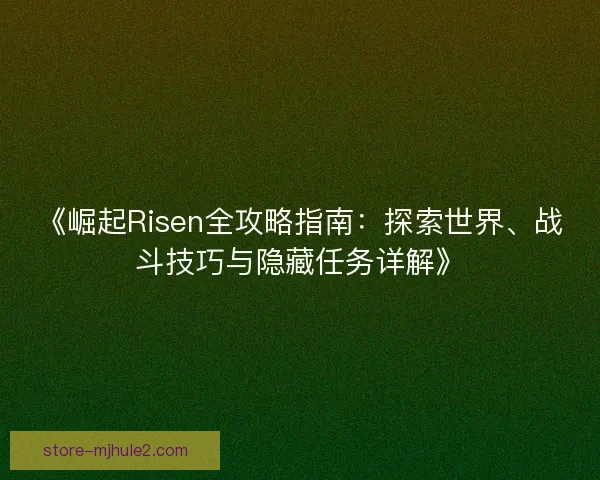 《崛起Risen全攻略指南:探索世界、战斗技巧与隐藏任务详解》 《崛起Risen全攻略指南:探索世界、战斗技巧与隐藏任务详解》