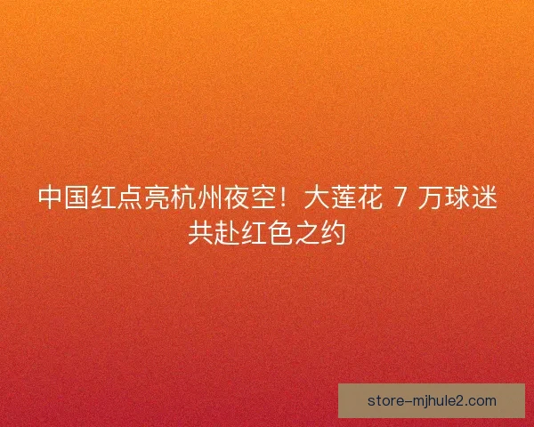中国红点亮杭州夜空！大莲花 7 万球迷共赴红色之约