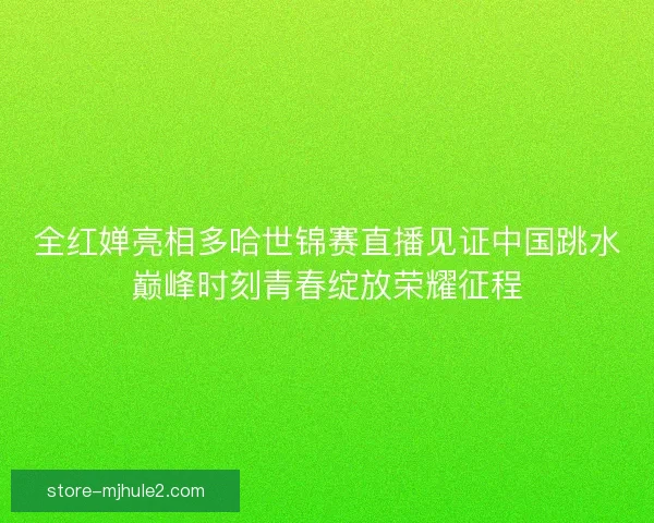 全红婵亮相多哈世锦赛直播见证中国跳水巅峰时刻青春绽放荣耀征程 全红婵亮相多哈世锦赛直播见证中国跳水巅峰时刻青春绽放荣耀征程