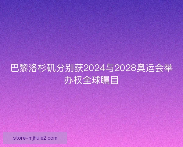 巴黎洛杉矶分别获2024与2028奥运会举办权全球瞩目 巴黎洛杉矶分别获2024与2028奥运会举办权全球瞩目