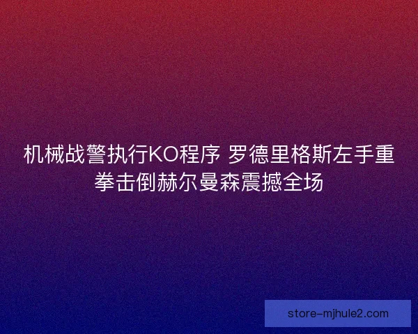机械战警执行KO程序 罗德里格斯左手重拳击倒赫尔曼森震撼全场