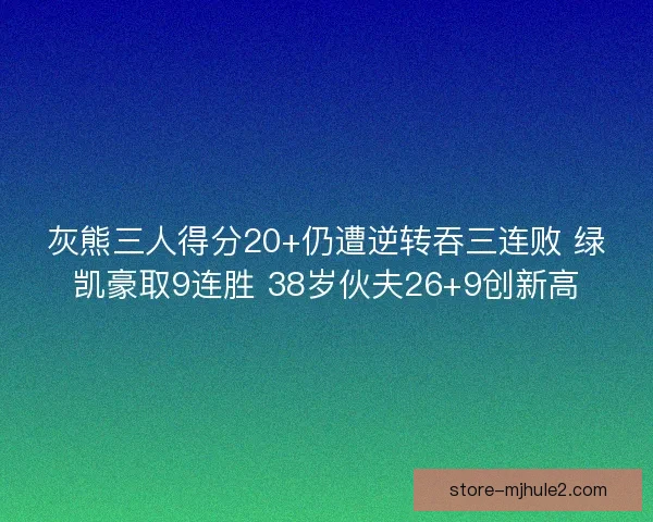 灰熊三人得分20+仍遭逆转吞三连败 绿凯豪取9连胜 38岁伙夫26+9创新高