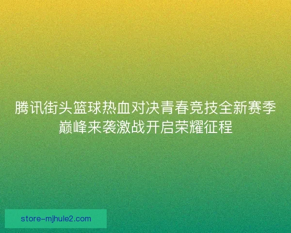 腾讯街头篮球热血对决青春竞技全新赛季巅峰来袭激战开启荣耀征程 腾讯街头篮球热血对决青春竞技全新赛季巅峰来袭激战开启荣耀征程