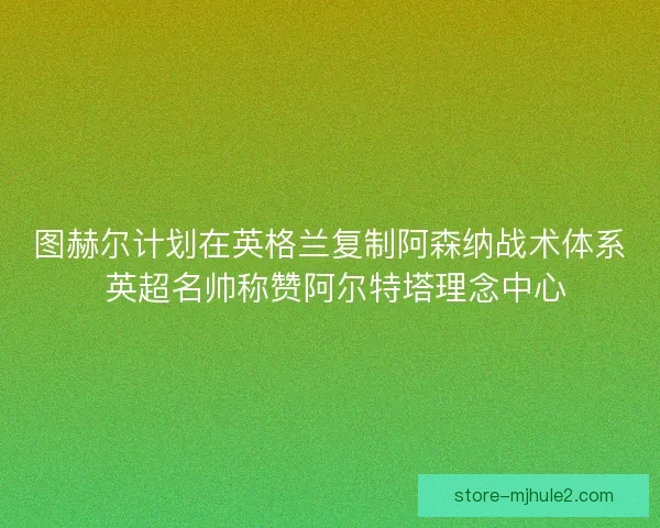 图赫尔计划在英格兰复制阿森纳战术体系 英超名帅称赞阿尔特塔理念中心 图赫尔计划在英格兰复制阿森纳战术体系 英超名帅称赞阿尔特塔理念中心