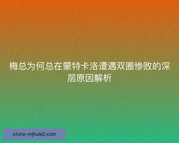 梅总为何总在蒙特卡洛遭遇双圈惨败的深层原因解析 梅总为何总在蒙特卡洛遭遇双圈惨败的深层原因解析