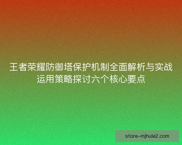 王者荣耀防御塔保护机制全面解析与实战运用策略探讨六个核心要点
