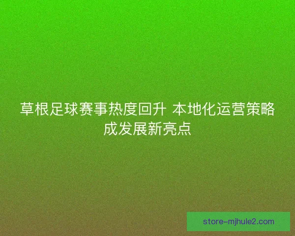 草根足球赛事热度回升 本地化运营策略成发展新亮点
