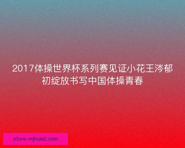 2017体操世界杯系列赛见证小花王涔郁初绽放书写中国体操青春