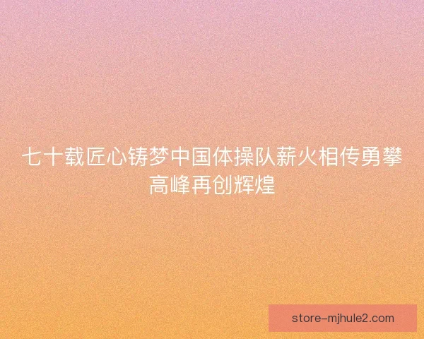 七十载匠心铸梦中国体操队薪火相传勇攀高峰再创辉煌