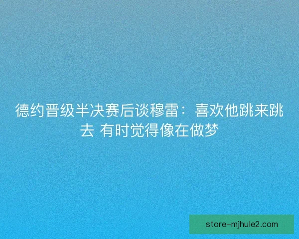 德约晋级半决赛后谈穆雷：喜欢他跳来跳去 有时觉得像在做梦