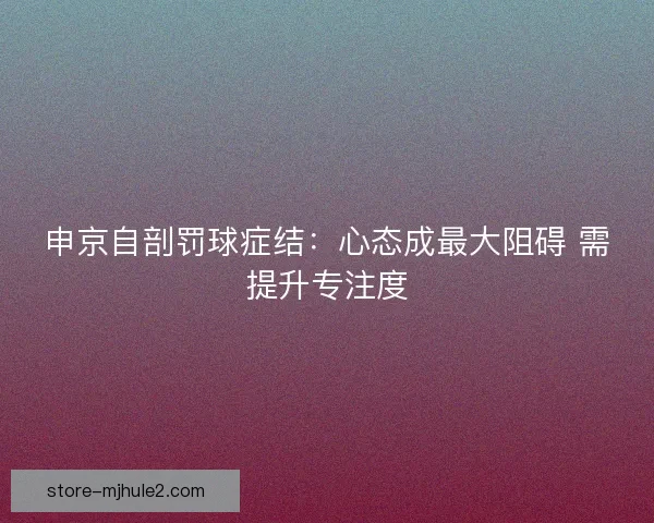 申京自剖罚球症结：心态成最大阻碍 需提升专注度