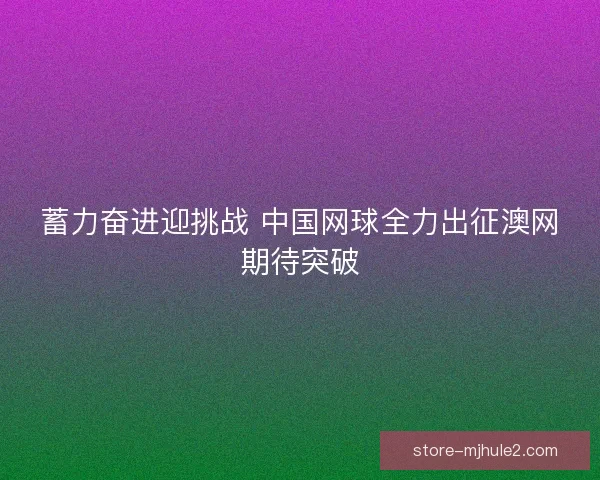 蓄力奋进迎挑战 中国网球全力出征澳网期待突破