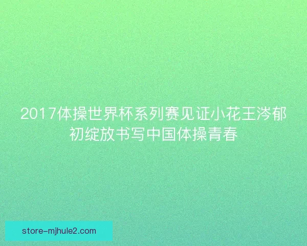 2017体操世界杯系列赛见证小花王涔郁初绽放书写中国体操青春