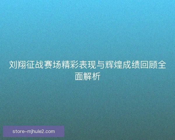 刘翔征战赛场精彩表现与辉煌成绩回顾全面解析