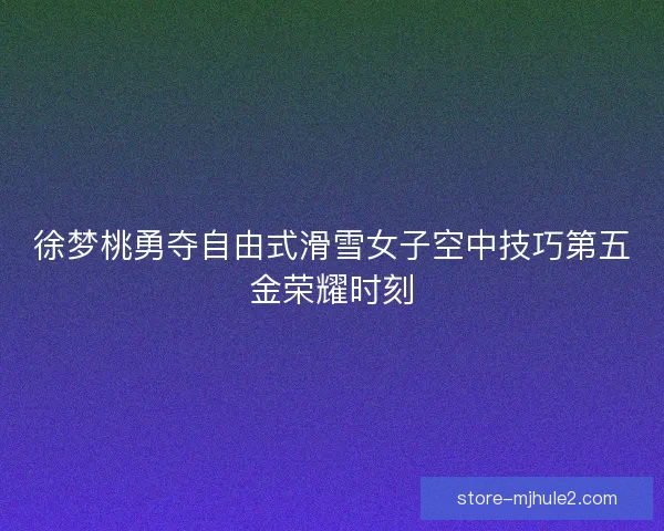 徐梦桃勇夺自由式滑雪女子空中技巧第五金荣耀时刻