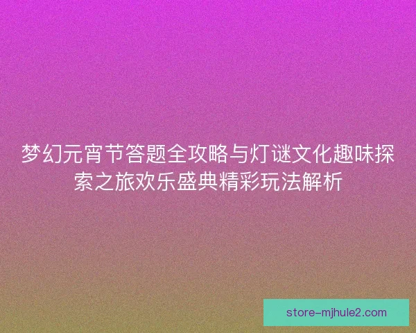 梦幻元宵节答题全攻略与灯谜文化趣味探索之旅欢乐盛典精彩玩法解析