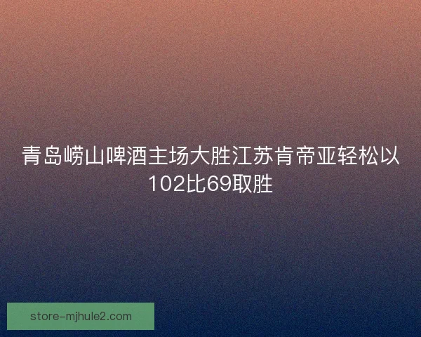 青岛崂山啤酒主场大胜江苏肯帝亚轻松以102比69取胜