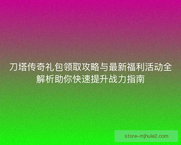 刀塔传奇礼包领取攻略与最新福利活动全解析助你快速提升战力指南 刀塔传奇礼包领取攻略与最新福利活动全解析助你快速提升战力指南
