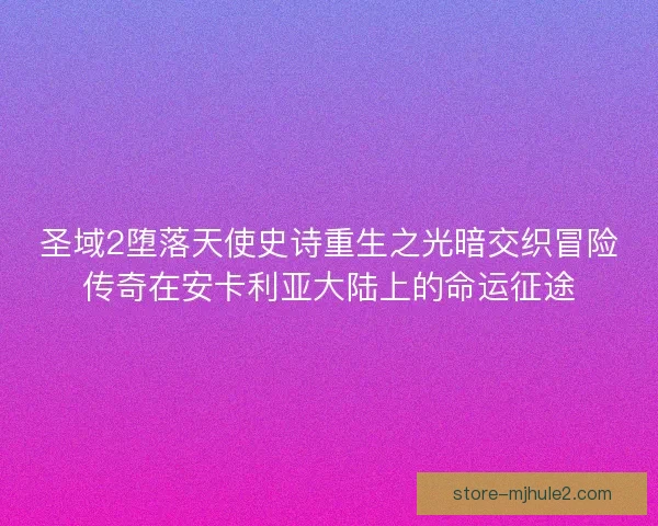 圣域2堕落天使史诗重生之光暗交织冒险传奇在安卡利亚大陆上的命运征途 圣域2堕落天使史诗重生之光暗交织冒险传奇在安卡利亚大陆上的命运征途