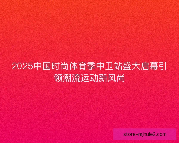 2025中国时尚体育季中卫站盛大启幕引领潮流运动新风尚