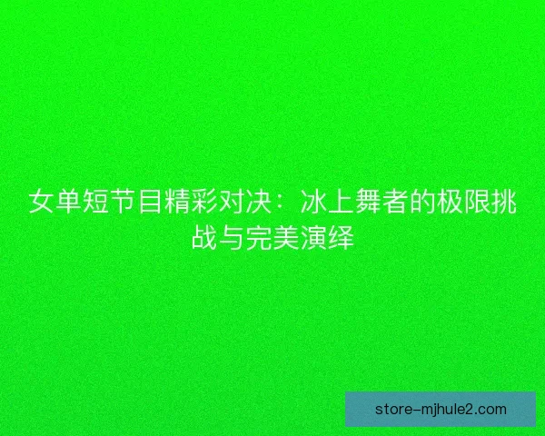 女单短节目精彩对决：冰上舞者的极限挑战与完美演绎