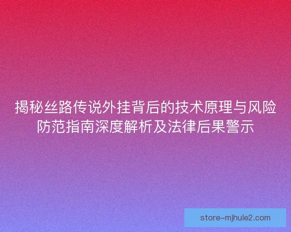 揭秘丝路传说外挂背后的技术原理与风险防范指南深度解析及法律后果警示